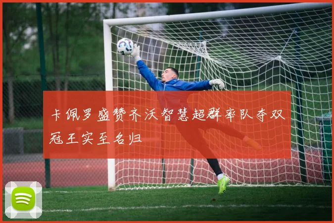 卡佩罗盛赞齐沃智慧超群率队夺双冠王实至名归