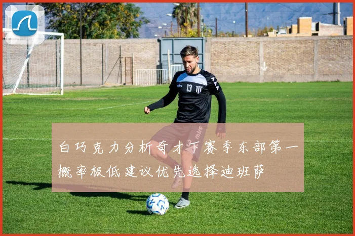 白巧克力分析奇才下赛季东部第一概率极低建议优先选择迪班萨