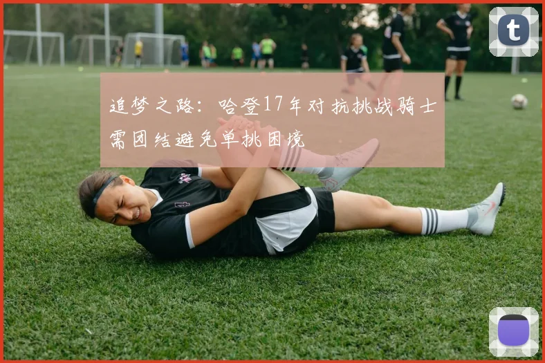 追梦之路：哈登17年对抗挑战骑士需团结避免单挑困境