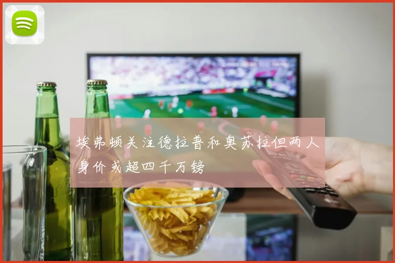 埃弗顿关注德拉普和奥苏拉但两人身价或超四千万镑