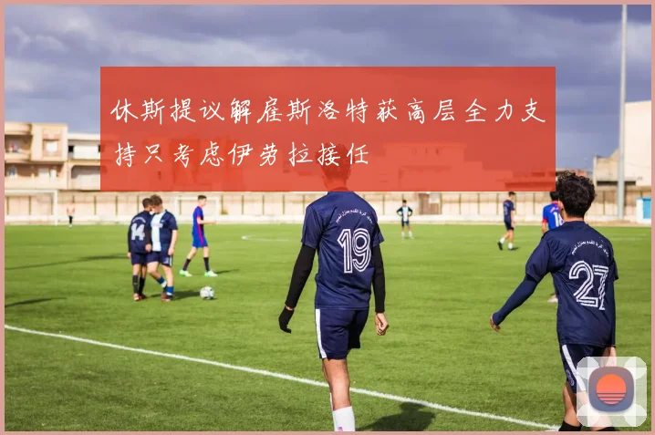 休斯提议解雇斯洛特获高层全力支持只考虑伊劳拉接任