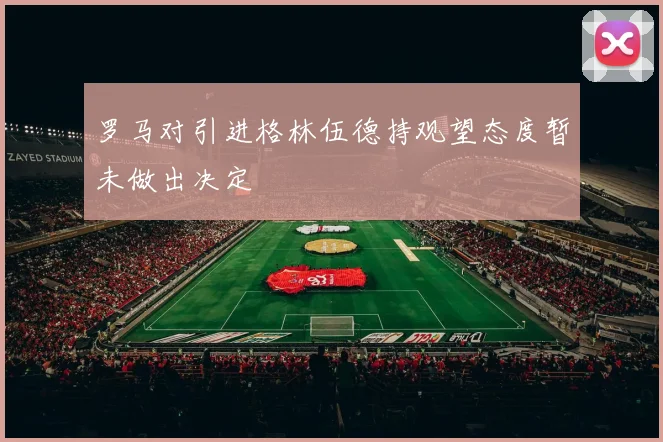 罗马对引进格林伍德持观望态度暂未做出决定