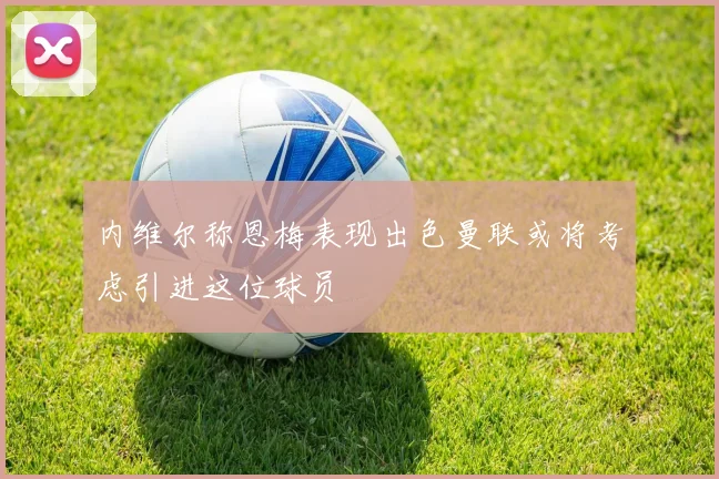 内维尔称恩梅表现出色曼联或将考虑引进这位球员