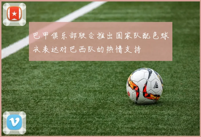巴甲俱乐部联合推出国家队配色球衣表达对巴西队的热情支持