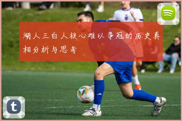 湖人三白人核心难以争冠的历史真相分析与思考