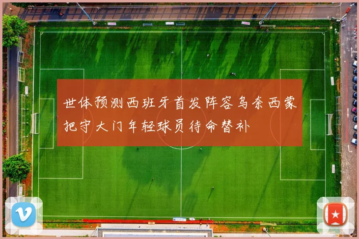 世体预测西班牙首发阵容乌奈西蒙把守大门年轻球员待命替补