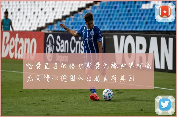 哈曼直言纳格尔斯曼无缘世界杯毫无同情心德国队出局自有其因