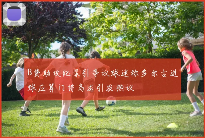 B费助攻纪录引争议球迷称多尔古进球应算门将乌龙引发热议