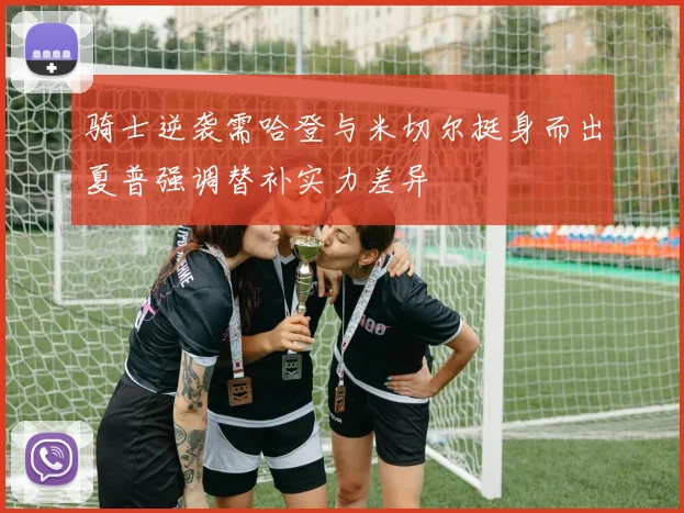 骑士逆袭需哈登与米切尔挺身而出夏普强调替补实力差异
