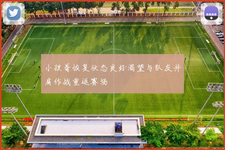 小孩哥恢复状态良好渴望与队友并肩作战重返赛场