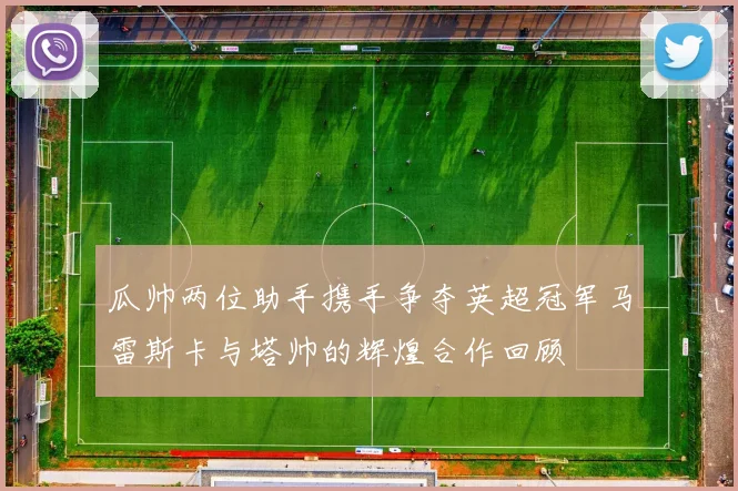 瓜帅两位助手携手争夺英超冠军马雷斯卡与塔帅的辉煌合作回顾